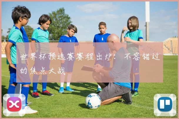 世界杯预选赛赛程出炉:不容错过的焦点大战