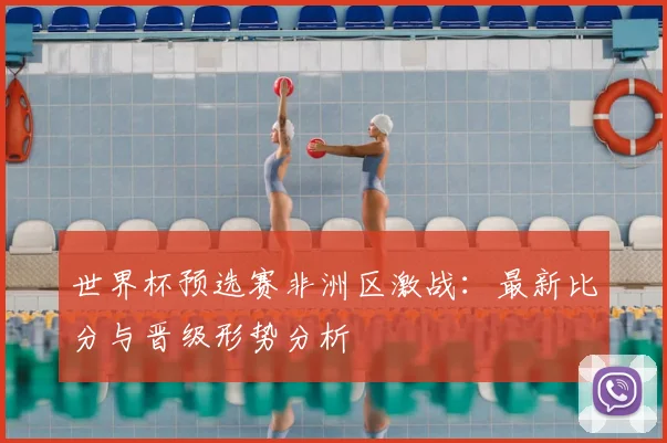 世界杯预选赛非洲区激战：最新比分与晋级形势分析