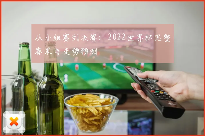 从小组赛到决赛：2022世界杯完整赛果与走势预测