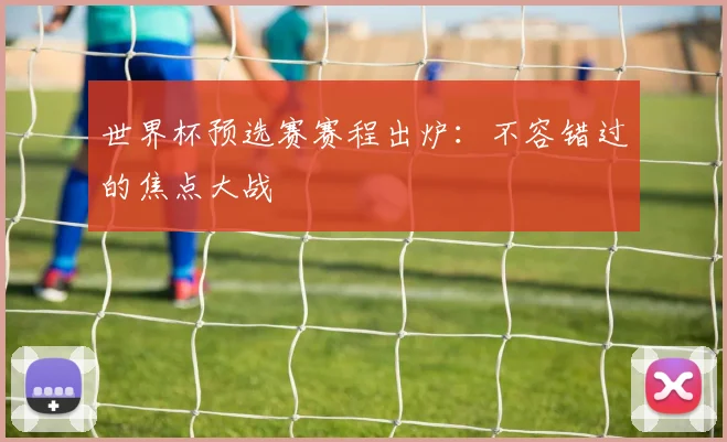 世界杯预选赛赛程出炉：不容错过的焦点大战