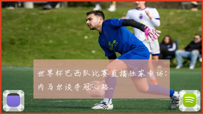 世界杯巴西队比赛直播独家专访：内马尔谈夺冠心路